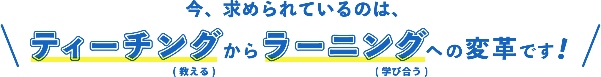 今、求められているのは、ティーチング(教える)からラーニング(学び合う)への変革です！